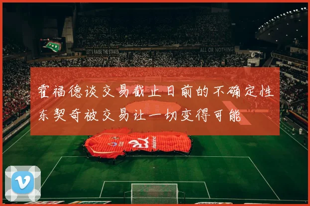 霍福德谈交易截止日前的不确定性东契奇被交易让一切变得可能