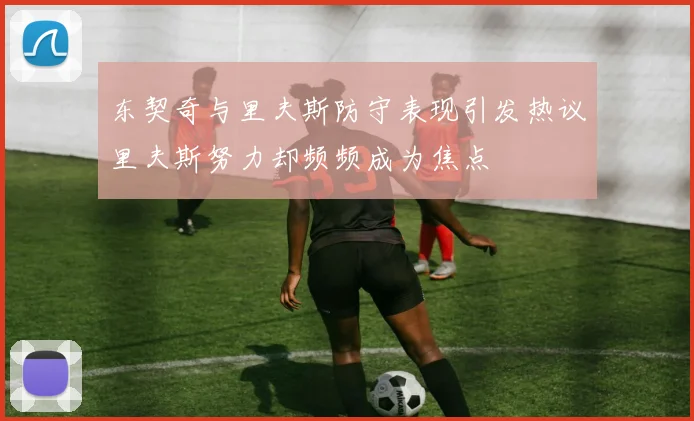 东契奇与里夫斯防守表现引发热议里夫斯努力却频频成为焦点