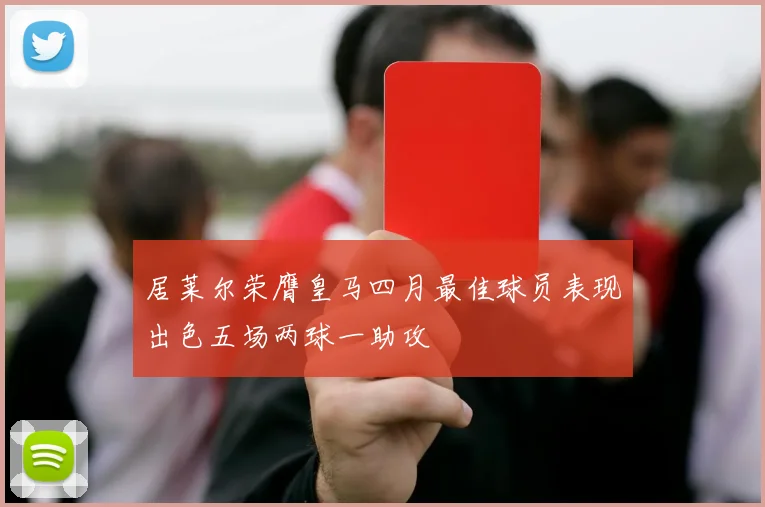 居莱尔荣膺皇马四月最佳球员表现出色五场两球一助攻