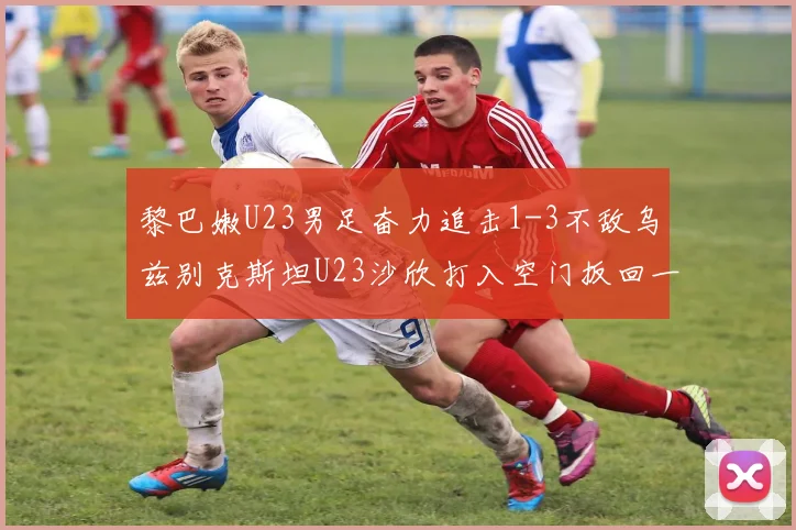 黎巴嫩U23男足奋力追击1-3不敌乌兹别克斯坦U23沙欣打入空门扳回一城