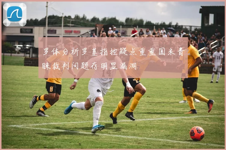 罗体分析罗基指控疑点重重国米青睐裁判问题存明显漏洞