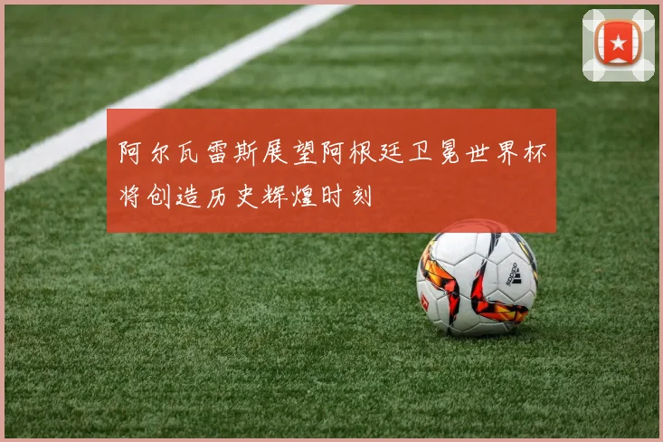 阿尔瓦雷斯展望阿根廷卫冕世界杯将创造历史辉煌时刻