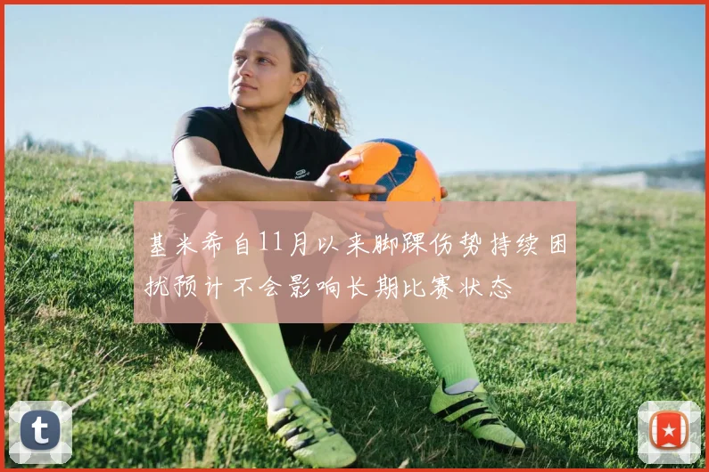 基米希自11月以来脚踝伤势持续困扰预计不会影响长期比赛状态