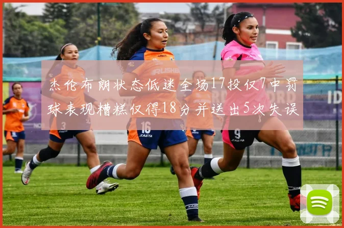 杰伦布朗状态低迷全场17投仅7中罚球表现糟糕仅得18分并送出5次失误