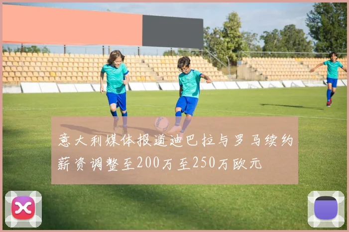 意大利媒体报道迪巴拉与罗马续约薪资调整至200万至250万欧元