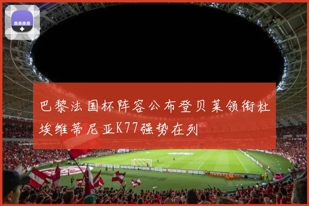巴黎法国杯阵容公布登贝莱领衔杜埃维蒂尼亚K77强势在列