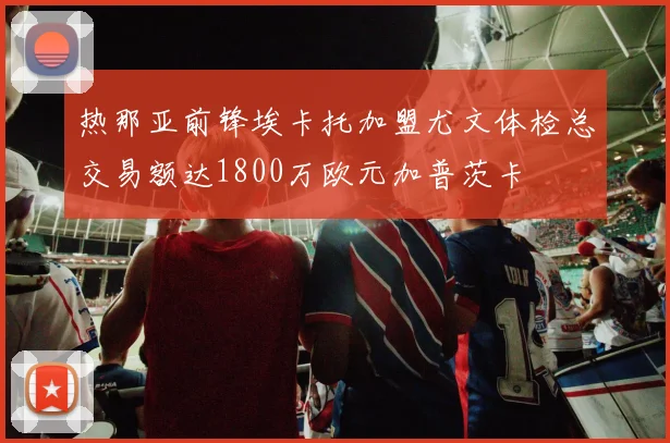 热那亚前锋埃卡托加盟尤文体检总交易额达1800万欧元加普茨卡
