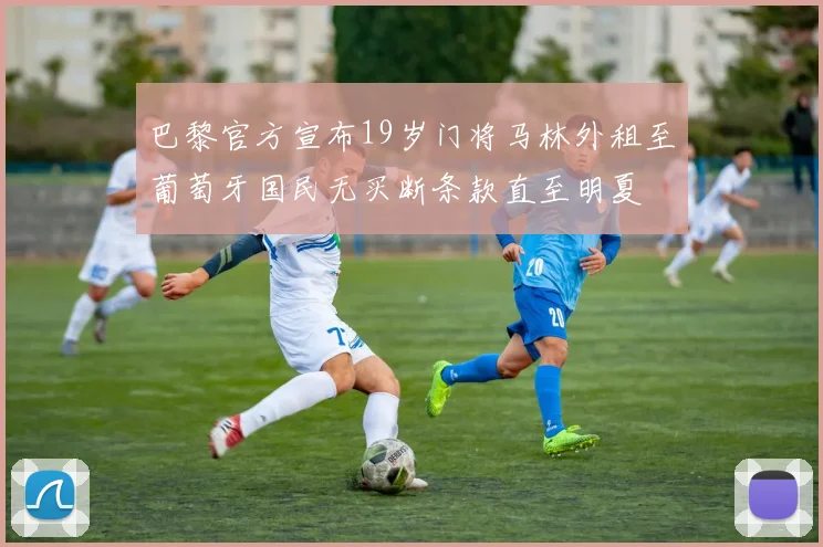 巴黎官方宣布19岁门将马林外租至葡萄牙国民无买断条款直至明夏