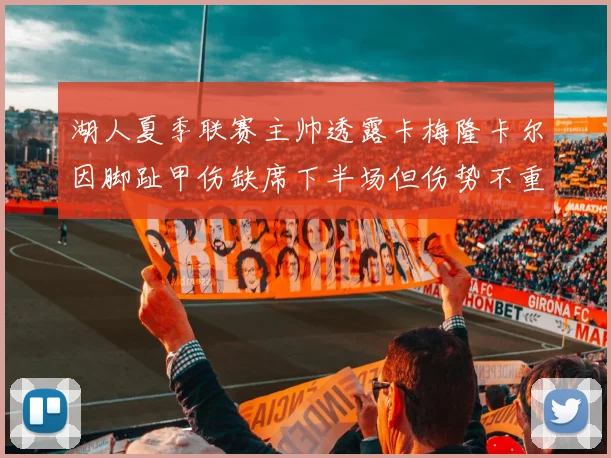 湖人夏季联赛主帅透露卡梅隆卡尔因脚趾甲伤缺席下半场但伤势不重