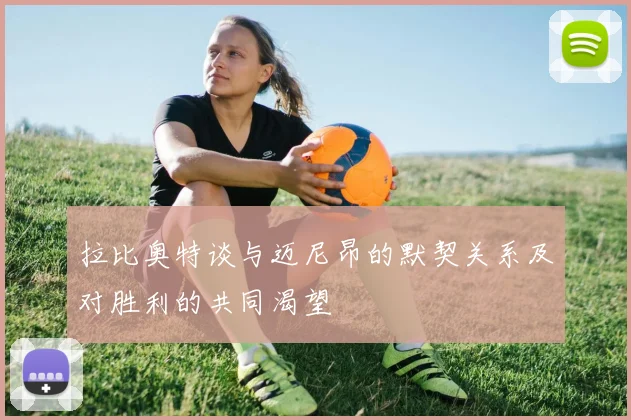 拉比奥特谈与迈尼昂的默契关系及对胜利的共同渴望
