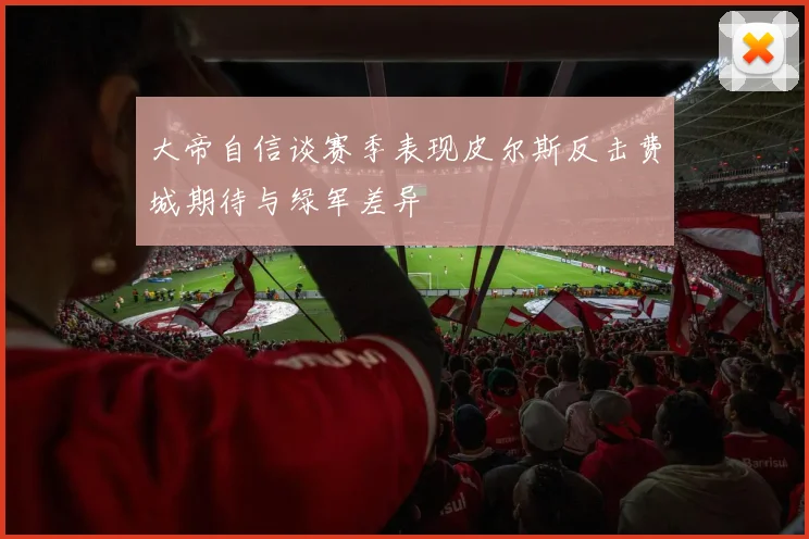 大帝自信谈赛季表现皮尔斯反击费城期待与绿军差异