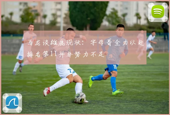马龙谈雄鹿现状：字母哥全力以赴排名第11并非努力不足