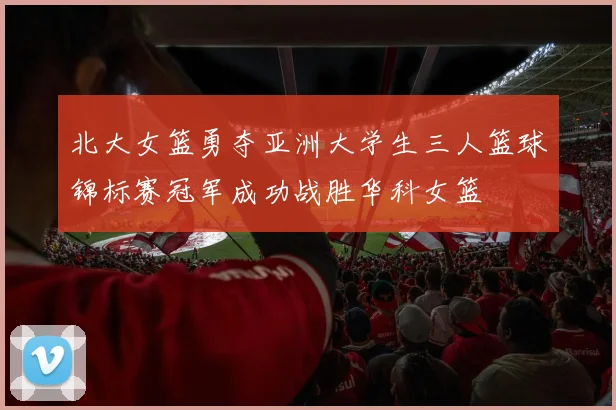 北大女篮勇夺亚洲大学生三人篮球锦标赛冠军成功战胜华科女篮