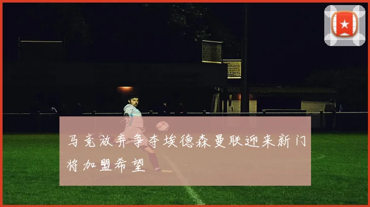 马竞放弃争夺埃德森曼联迎来新门将加盟希望