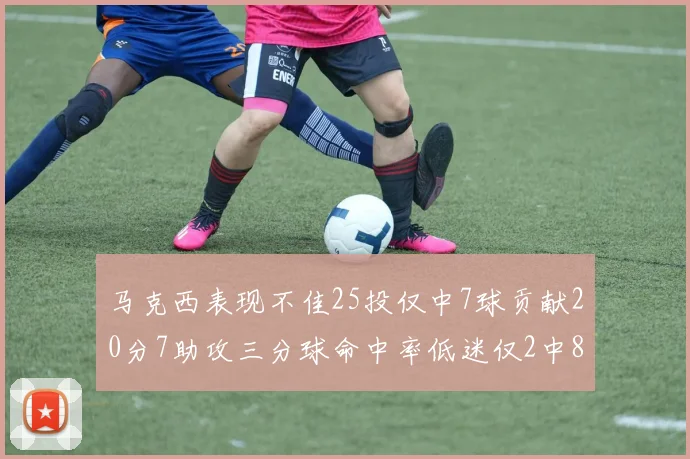 马克西表现不佳25投仅中7球贡献20分7助攻三分球命中率低迷仅2中8
