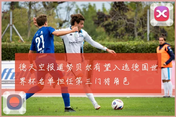 德天空报道努贝尔有望入选德国世界杯名单担任第三门将角色