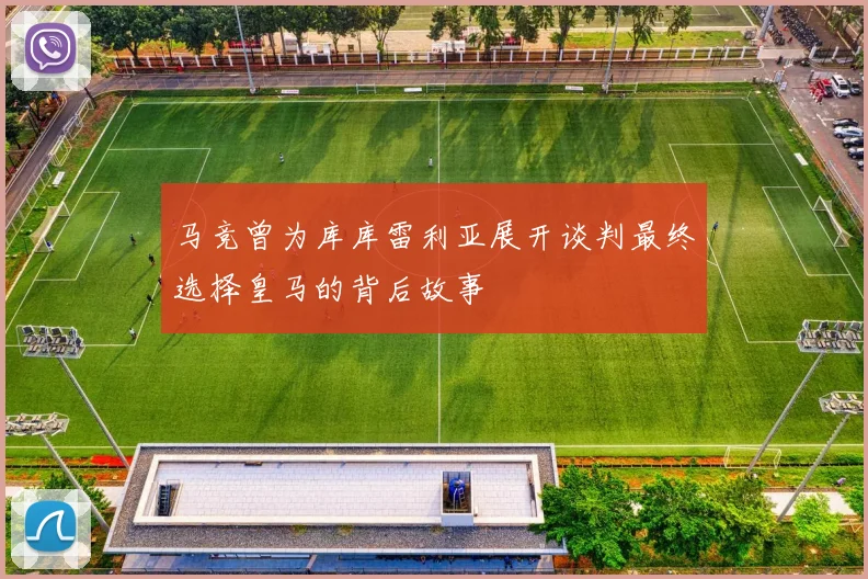马竞曾为库库雷利亚展开谈判最终选择皇马的背后故事