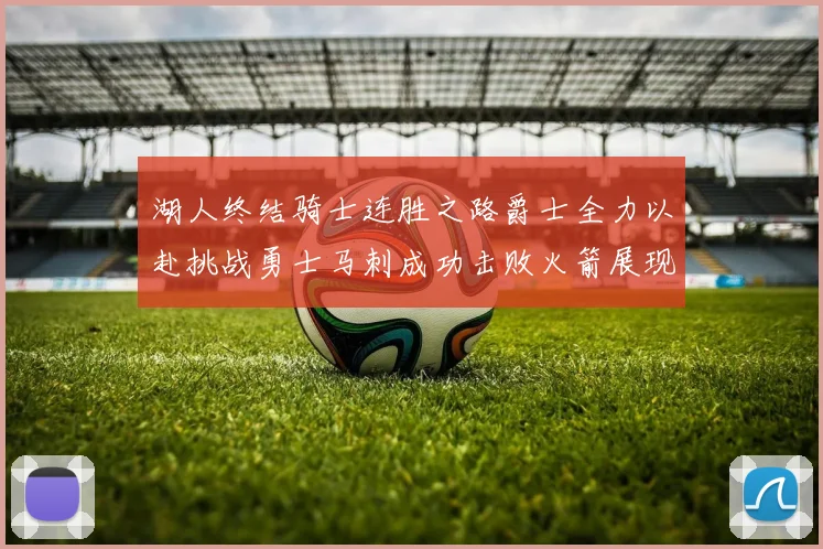 湖人终结骑士连胜之路爵士全力以赴挑战勇士马刺成功击败火箭展现实力
