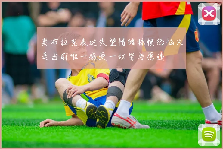 奥布拉克表达失望情绪称愤怒恼火是当前唯一感受一切皆与愿违