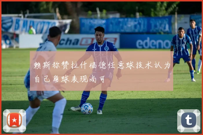 赖斯称赞拉什福德任意球技术认为自己角球表现尚可