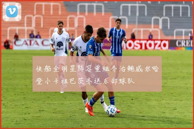 快船全明星阵容重组乔治鲍威尔哈登小卡祖巴茨齐送东部球队
