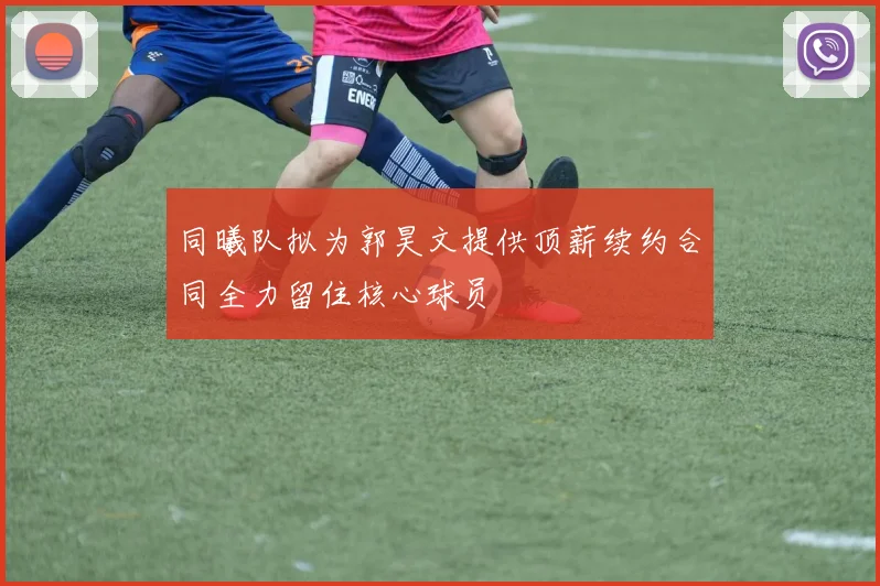 同曦队拟为郭昊文提供顶薪续约合同全力留住核心球员